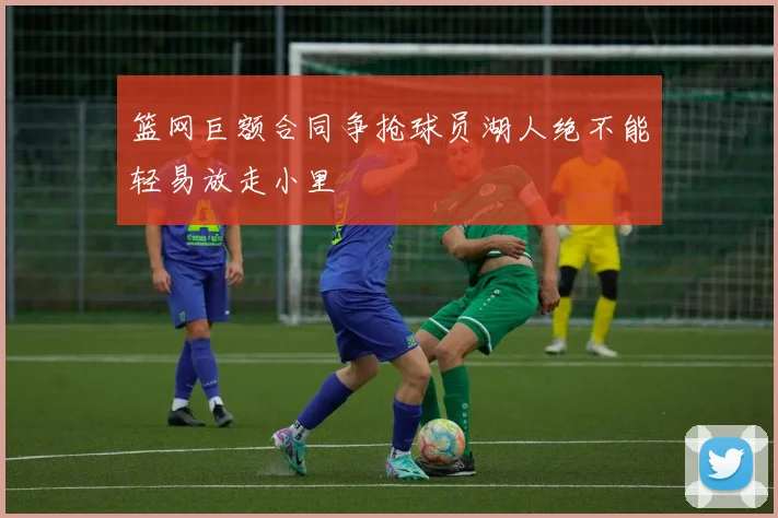 篮网巨额合同争抢球员湖人绝不能轻易放走小里